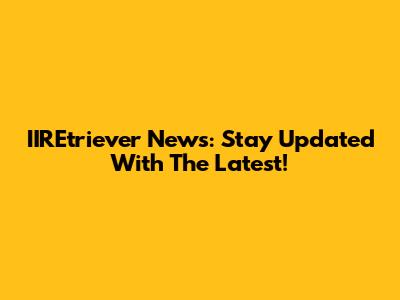 IIREtriever News: Stay Updated With The Latest!