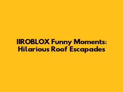 IIROBLOX Funny Moments: Hilarious Roof Escapades