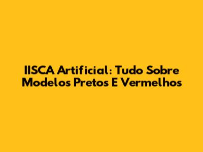 IISCA Artificial: Tudo Sobre Modelos Pretos E Vermelhos