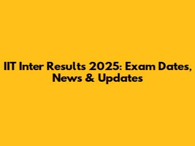 IIT Inter Results 2025: Exam Dates, News & Updates