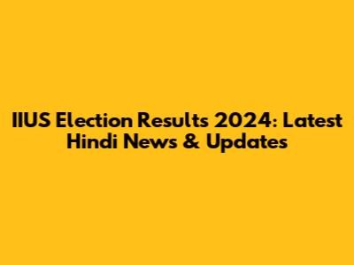 IIUS Election Results 2024: Latest Hindi News & Updates