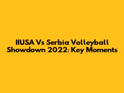 IIUSA Vs Serbia Volleyball Showdown 2022: Key Moments