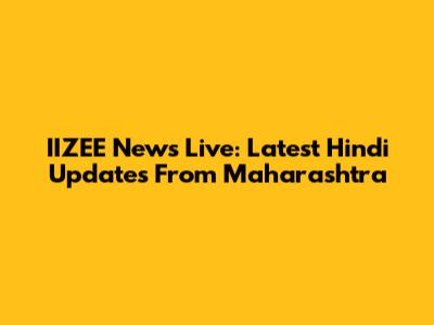 IIZEE News Live: Latest Hindi Updates From Maharashtra
