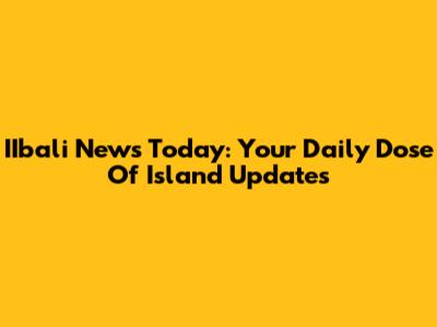 IIbali News Today: Your Daily Dose Of Island Updates