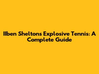 IIben Shelton's Explosive Tennis: A Complete Guide