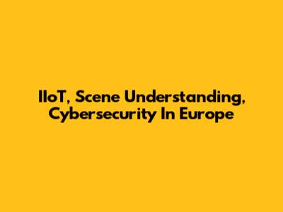 IIoT, Scene Understanding, Cybersecurity In Europe