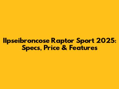IIpseibroncose Raptor Sport 2025: Specs, Price & Features