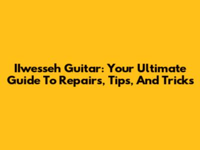 IIwesseh Guitar: Your Ultimate Guide To Repairs, Tips, And Tricks