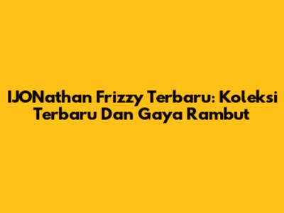 IJONathan Frizzy Terbaru: Koleksi Terbaru Dan Gaya Rambut