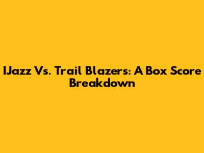 IJazz Vs. Trail Blazers: A Box Score Breakdown