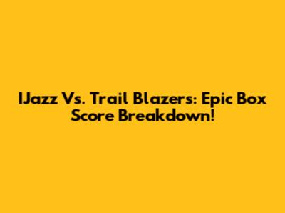 IJazz Vs. Trail Blazers: Epic Box Score Breakdown!