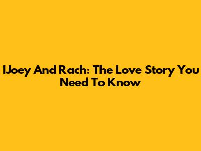 IJoey And Rach: The Love Story You Need To Know