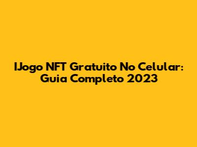 IJogo NFT Gratuito No Celular: Guia Completo 2023