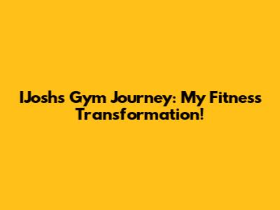 IJosh's Gym Journey: My Fitness Transformation!