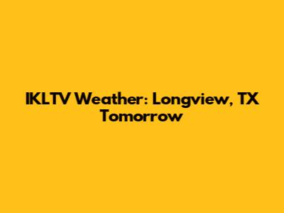 IKLTV Weather: Longview, TX Tomorrow
