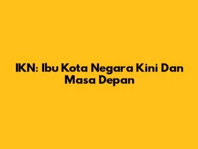 IKN: Ibu Kota Negara Kini Dan Masa Depan