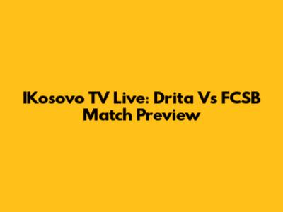 IKosovo TV Live: Drita Vs FCSB Match Preview
