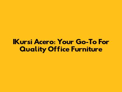 IKursi Acero: Your Go-To For Quality Office Furniture