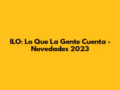 ILO: Lo Que La Gente Cuenta - Novedades 2023