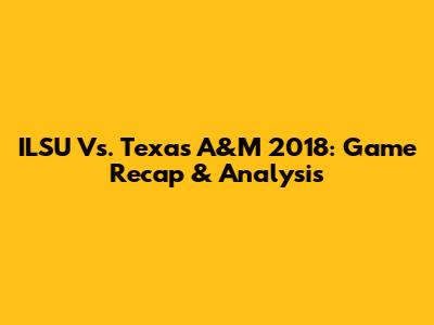 ILSU Vs. Texas A&M 2018: Game Recap & Analysis