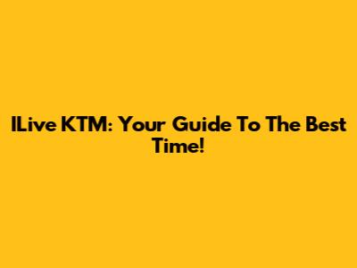 ILive KTM: Your Guide To The Best Time!