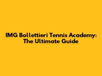 IMG Bollettieri Tennis Academy: The Ultimate Guide