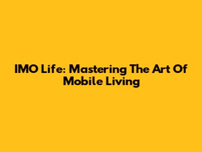 IMO Life: Mastering The Art Of Mobile Living