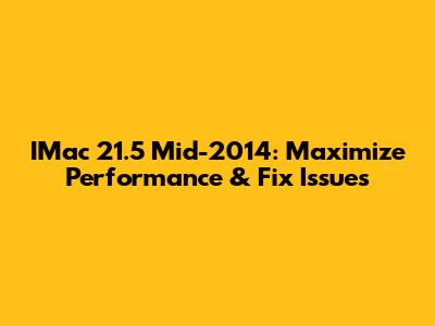 IMac 21.5" Mid-2014: Maximize Performance & Fix Issues