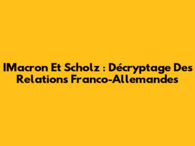 IMacron Et Scholz : Décryptage Des Relations Franco-Allemandes