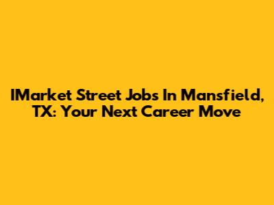 IMarket Street Jobs In Mansfield, TX: Your Next Career Move