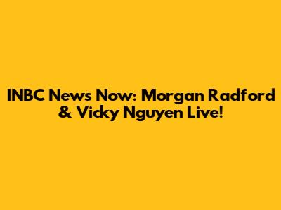 INBC News Now: Morgan Radford & Vicky Nguyen Live!