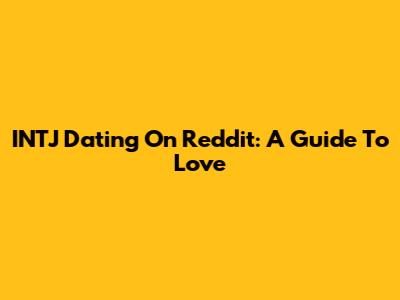 INTJ Dating On Reddit: A Guide To Love