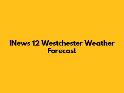 INews 12 Westchester Weather Forecast