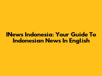 INews Indonesia: Your Guide To Indonesian News In English