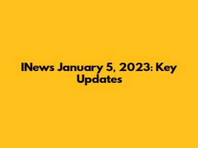INews January 5, 2023: Key Updates