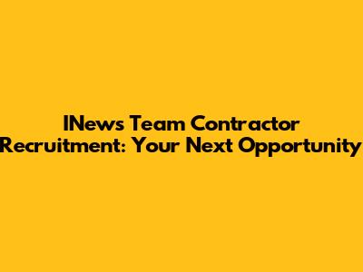 INews Team Contractor Recruitment: Your Next Opportunity