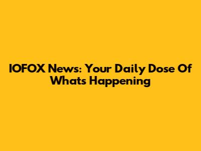 IOFOX News: Your Daily Dose Of What's Happening