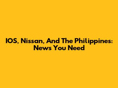 IOS, Nissan, And The Philippines: News You Need