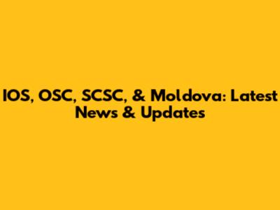 IOS, OSC, SCSC, & Moldova: Latest News & Updates
