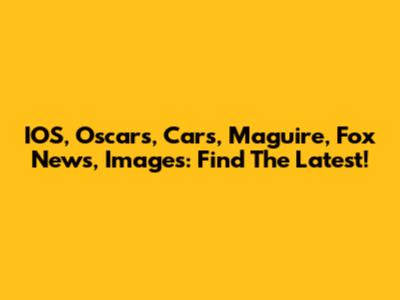 IOS, Oscars, Cars, Maguire, Fox News, Images: Find The Latest!