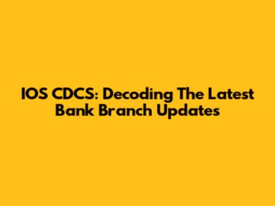 IOS CDCS: Decoding The Latest Bank Branch Updates