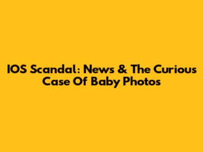 IOS Scandal: News & The Curious Case Of Baby Photos