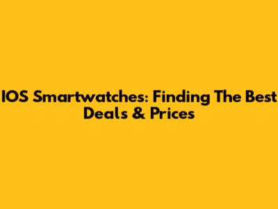 IOS Smartwatches: Finding The Best Deals & Prices