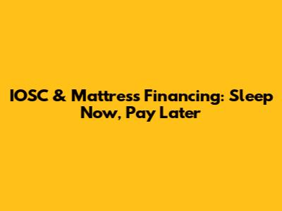 IOSC & Mattress Financing: Sleep Now, Pay Later