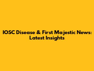 IOSC Disease & First Majestic News: Latest Insights