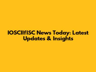 IOSCIIfISC News Today: Latest Updates & Insights