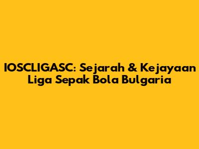 IOSCLIGASC: Sejarah & Kejayaan Liga Sepak Bola Bulgaria