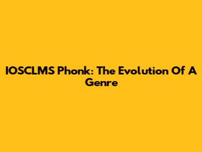 IOSCLMS Phonk: The Evolution Of A Genre