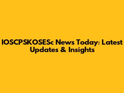 IOSCPSKOSESc News Today: Latest Updates & Insights