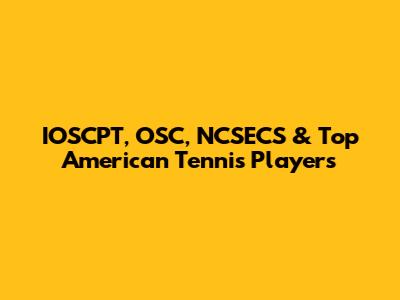IOSCPT, OSC, NCSECS & Top American Tennis Players